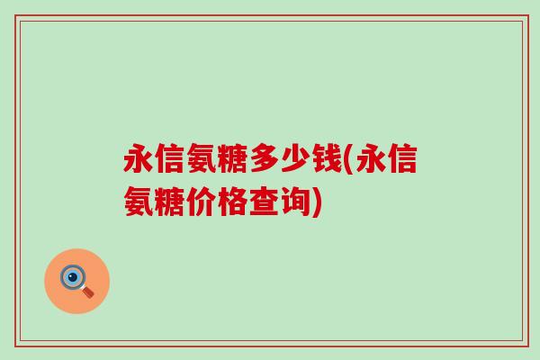 永信氨糖多少钱(永信氨糖价格查询) 永信氨糖多少钱(永信氨糖价格查询)