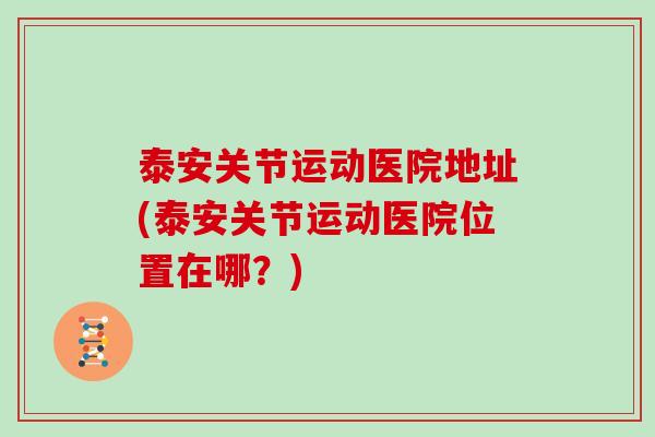 泰安关节运动医院地址(泰安关节运动医院位置在哪?) 泰安关节运动医院地址(泰安关节运动医院位置在哪?)