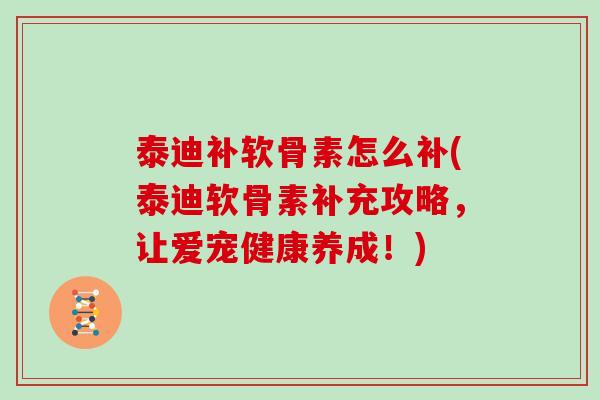 泰迪补软骨素怎么补(泰迪软骨素补充攻略,让爱宠健康养成!) 泰迪补软骨素怎么补(泰迪软骨素补充攻略,让爱宠健康养成!)