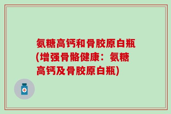 氨糖高钙和骨胶原白瓶(增强骨骼健康：氨糖高钙及骨胶原白瓶)