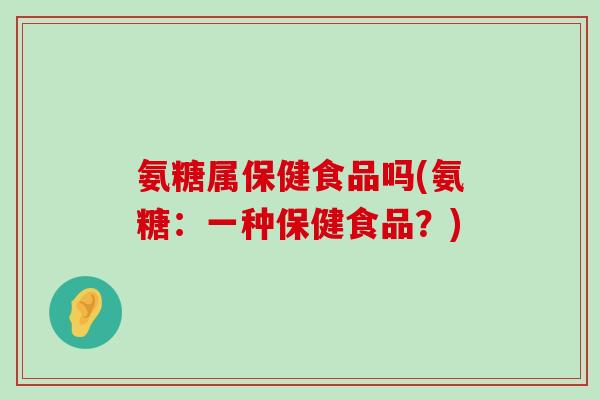 氨糖属保健食品吗(氨糖：一种保健食品？)