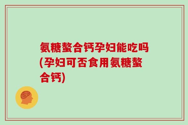 氨糖螯合钙孕妇能吃吗(孕妇可否食用氨糖螯合钙) 氨糖螯合钙孕妇能吃吗(孕妇可否食用氨糖螯合钙)