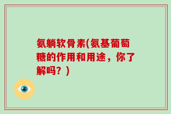 氨躺软骨素(氨基葡萄糖的作用和用途,你了解吗?) 氨躺软骨素(氨基葡萄糖的作用和用途,你了解吗?)