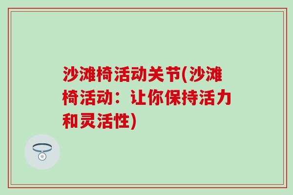 沙滩椅活动关节(沙滩椅活动:让你保持活力和灵活性) 沙滩椅活动关节(沙滩椅活动:让你保持活力和灵活性)