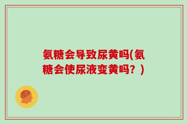 氨糖会导致尿黄吗(氨糖会使尿液变黄吗?) 氨糖会导致尿黄吗(氨糖会使尿液变黄吗?)