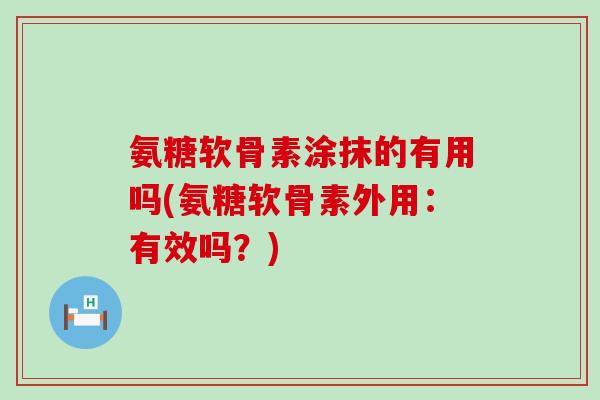 氨糖软骨素涂抹的有用吗(氨糖软骨素外用:有效吗?) 氨糖软骨素涂抹的有用吗(氨糖软骨素外用:有效吗?)
