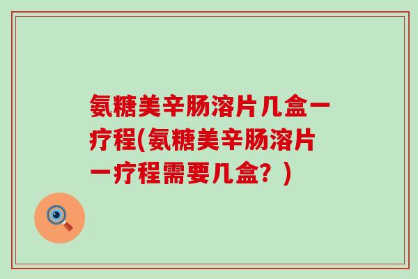 氨糖美辛肠溶片几盒一疗程(氨糖美辛肠溶片一疗程需要几盒?) 氨糖美辛肠溶片几盒一疗程(氨糖美辛肠溶片一疗程需要几盒?)
