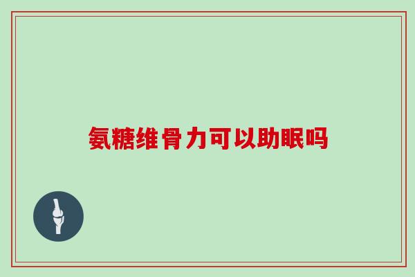 氨糖维骨力可以助眠吗