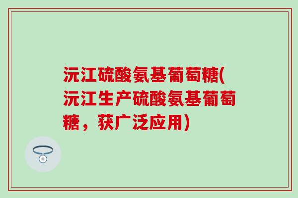 沅江硫酸氨基葡萄糖(沅江生产硫酸氨基葡萄糖，获广泛应用)