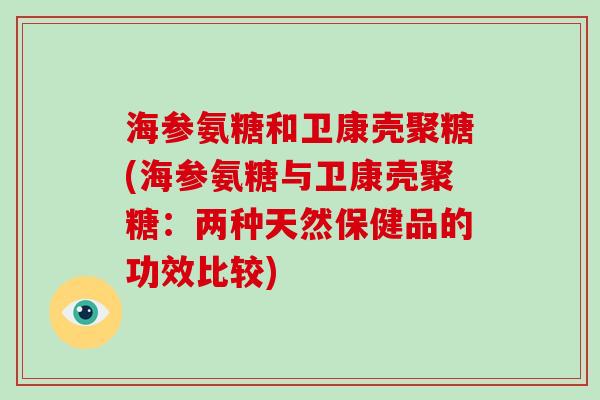 海参氨糖和卫康壳聚糖(海参氨糖与卫康壳聚糖:两种天然保健品的功效比较) 海参氨糖和卫康壳聚糖(海参氨糖与卫康壳聚糖:两种天然保健品的功效比较)