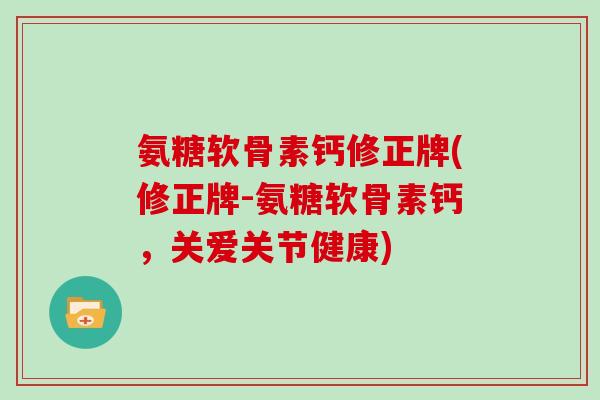 氨糖软骨素钙修正牌(修正牌-氨糖软骨素钙,关爱关节健康) 氨糖软骨素钙修正牌(修正牌-氨糖软骨素钙,关爱关节健康)