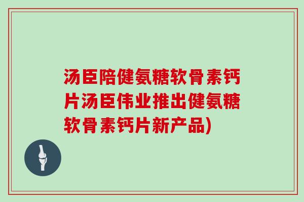 汤臣陪健氨糖软骨素钙片汤臣伟业推出健氨糖软骨素钙片新产品)