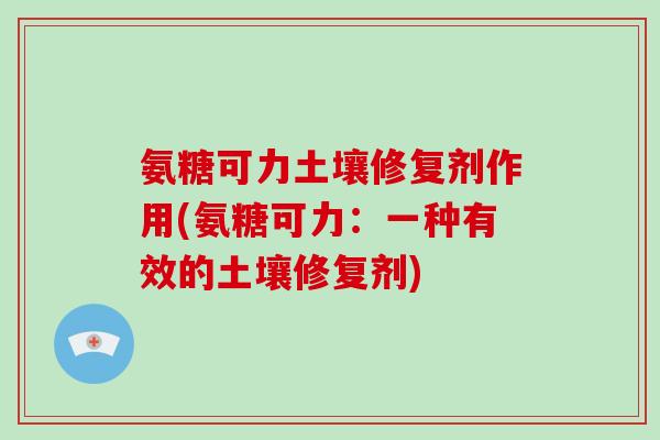 氨糖可力土壤修复剂作用(氨糖可力：一种有效的土壤修复剂)
