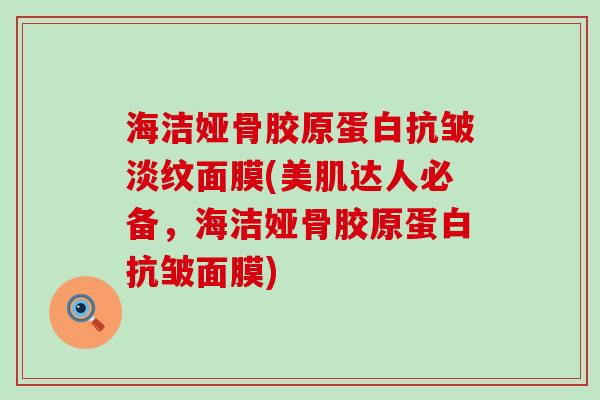 海洁娅骨胶原蛋白抗皱淡纹面膜(美肌达人必备,海洁娅骨胶原蛋白抗皱面膜) 海洁娅骨胶原蛋白抗皱淡纹面膜(美肌达人必备,海洁娅骨胶原蛋白抗皱面膜)