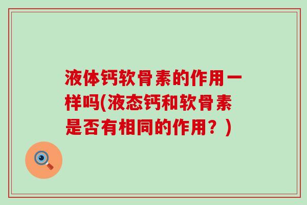 液体钙软骨素的作用一样吗(液态钙和软骨素是否有相同的作用?) 液体钙软骨素的作用一样吗(液态钙和软骨素是否有相同的作用?)