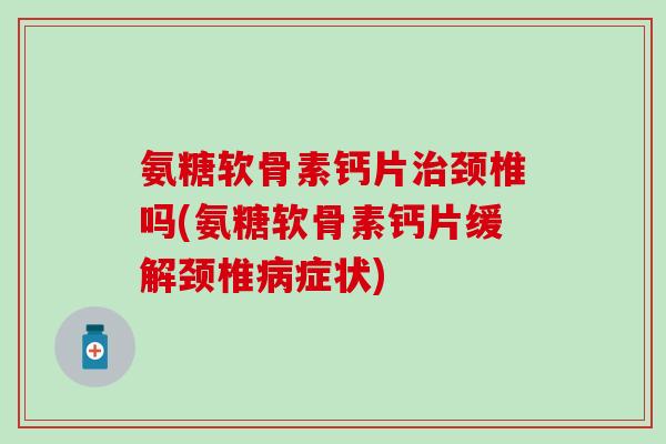 氨糖软骨素钙片颈椎吗(氨糖软骨素钙片缓解颈椎症状) 氨糖软骨素钙片颈椎吗(氨糖软骨素钙片缓解颈椎症状)