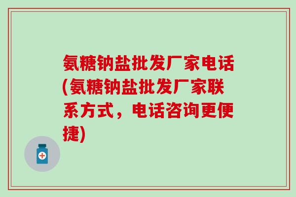 氨糖钠盐批发厂家电话(氨糖钠盐批发厂家联系方式，电话咨询更便捷)