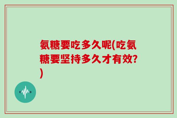 氨糖要吃多久呢(吃氨糖要坚持多久才有效？)