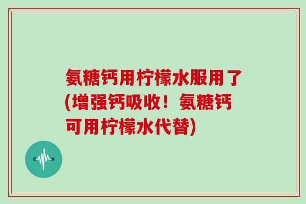 氨糖钙用柠檬水服用了(增强钙吸收!氨糖钙可用柠檬水代替) 氨糖钙用柠檬水服用了(增强钙吸收!氨糖钙可用柠檬水代替)