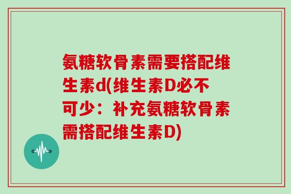 氨糖软骨素需要搭配维生素d(维生素D必不可少:补充氨糖软骨素需搭配维生素D) 氨糖软骨素需要搭配维生素d(维生素D必不可少:补充氨糖软骨素需搭配维生素D)