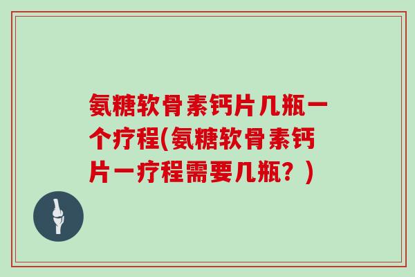 氨糖软骨素钙片几瓶一个疗程(氨糖软骨素钙片一疗程需要几瓶?) 氨糖软骨素钙片几瓶一个疗程(氨糖软骨素钙片一疗程需要几瓶?)