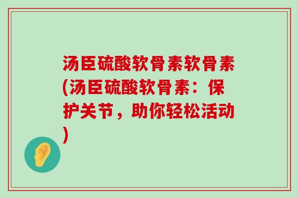 汤臣硫酸软骨素软骨素(汤臣硫酸软骨素:保护关节,助你轻松活动) 汤臣硫酸软骨素软骨素(汤臣硫酸软骨素:保护关节,助你轻松活动)