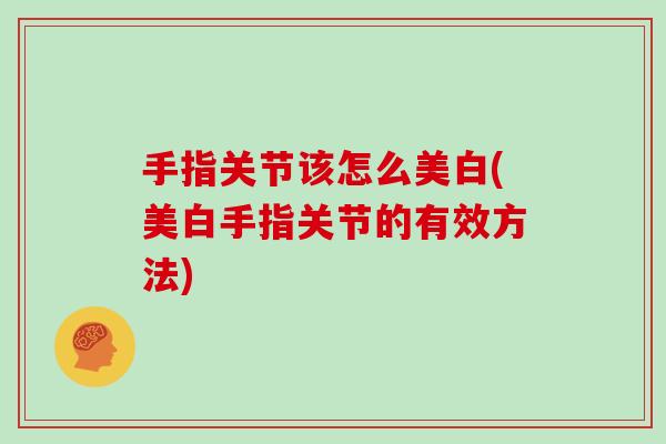 手指关节该怎么美白(美白手指关节的有效方法) 手指关节该怎么美白(美白手指关节的有效方法)