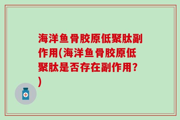 海洋鱼骨胶原低聚肽副作用(海洋鱼骨胶原低聚肽是否存在副作用？)