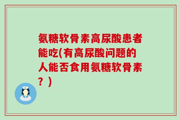 氨糖软骨素高尿酸患者能吃(有高尿酸问题的人能否食用氨糖软骨素？)