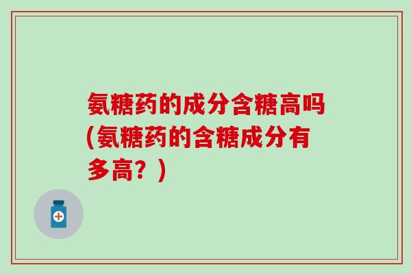 氨糖药的成分含糖高吗(氨糖药的含糖成分有多高？)