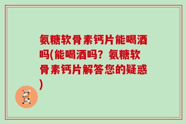 氨糖软骨素钙片能喝酒吗(能喝酒吗?氨糖软骨素钙片解答您的疑惑) 氨糖软骨素钙片能喝酒吗(能喝酒吗?氨糖软骨素钙片解答您的疑惑)