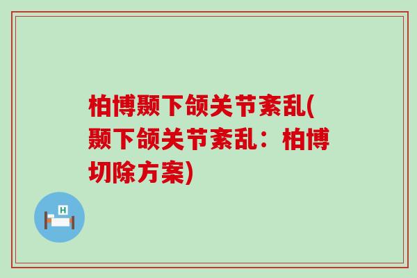 柏博颞下颌关节紊乱(颞下颌关节紊乱:柏博切除方案) 柏博颞下颌关节紊乱(颞下颌关节紊乱:柏博切除方案)