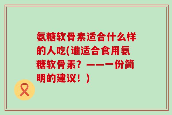 氨糖软骨素适合什么样的人吃(谁适合食用氨糖软骨素?——一份简明的建议!) 氨糖软骨素适合什么样的人吃(谁适合食用氨糖软骨素?——一份简明的建议!)