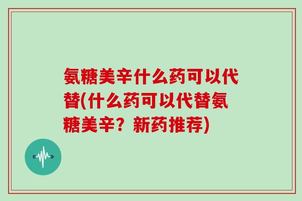 氨糖美辛什么药可以代替(什么药可以代替氨糖美辛？新药推荐)