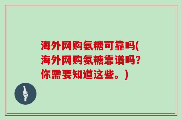 海外网购氨糖可靠吗(海外网购氨糖靠谱吗?你需要知道这些。) 海外网购氨糖可靠吗(海外网购氨糖靠谱吗?你需要知道这些。)