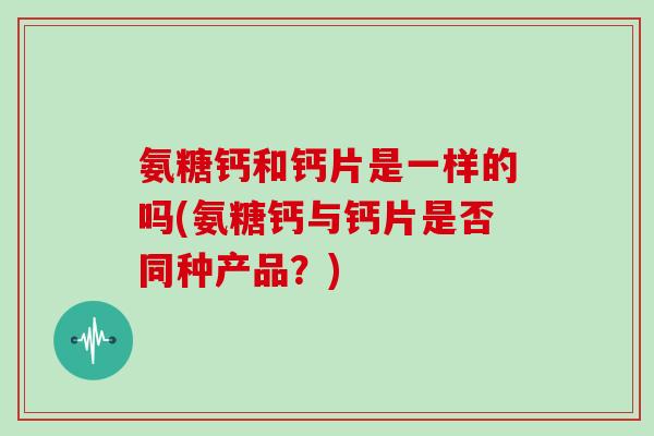 氨糖钙和钙片是一样的吗(氨糖钙与钙片是否同种产品？)