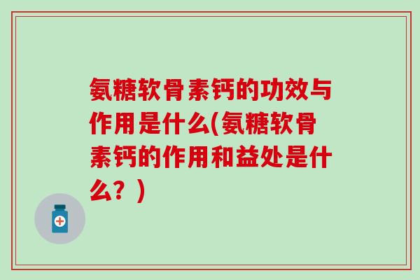 氨糖软骨素钙的功效与作用是什么(氨糖软骨素钙的作用和益处是什么?) 氨糖软骨素钙的功效与作用是什么(氨糖软骨素钙的作用和益处是什么?)