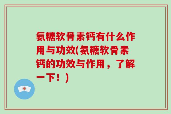 氨糖软骨素钙有什么作用与功效(氨糖软骨素钙的功效与作用,了解一下!) 氨糖软骨素钙有什么作用与功效(氨糖软骨素钙的功效与作用,了解一下!)