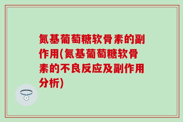 氮基葡萄糖软骨素的副作用(氮基葡萄糖软骨素的不良反应及副作用分析) 氮基葡萄糖软骨素的副作用(氮基葡萄糖软骨素的不良反应及副作用分析)