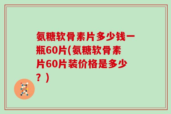 氨糖软骨素片多少钱一瓶60片(氨糖软骨素片60片装价格是多少?) 氨糖软骨素片多少钱一瓶60片(氨糖软骨素片60片装价格是多少?)