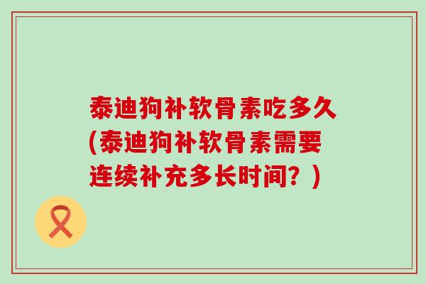 泰迪狗补软骨素吃多久(泰迪狗补软骨素需要连续补充多长时间?) 泰迪狗补软骨素吃多久(泰迪狗补软骨素需要连续补充多长时间?)