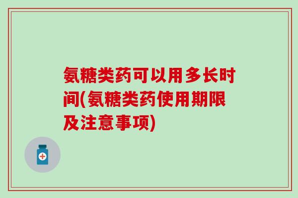 氨糖类药可以用多长时间(氨糖类药使用期限及注意事项)