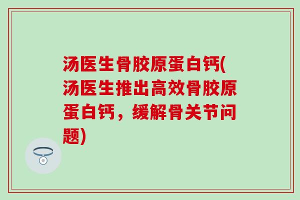 汤医生骨胶原蛋白钙(汤医生推出高效骨胶原蛋白钙,缓解骨关节问题) 汤医生骨胶原蛋白钙(汤医生推出高效骨胶原蛋白钙,缓解骨关节问题)