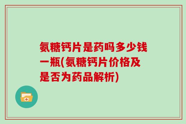 氨糖钙片是药吗多少钱一瓶(氨糖钙片价格及是否为药品解析) 氨糖钙片是药吗多少钱一瓶(氨糖钙片价格及是否为药品解析)