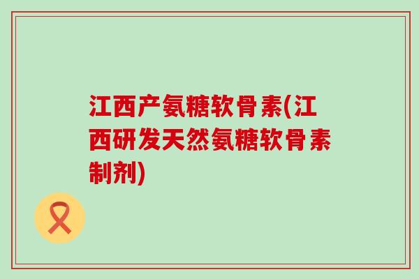江西产氨糖软骨素(江西研发天然氨糖软骨素制剂) 江西产氨糖软骨素(江西研发天然氨糖软骨素制剂)