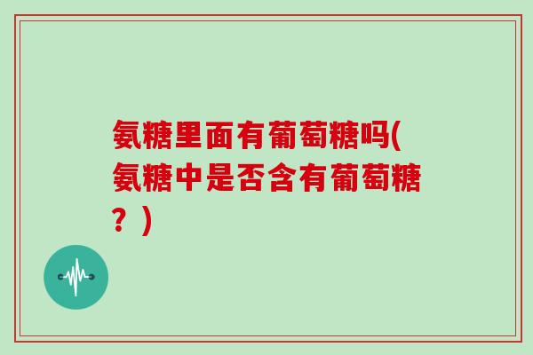 氨糖里面有葡萄糖吗(氨糖中是否含有葡萄糖?) 氨糖里面有葡萄糖吗(氨糖中是否含有葡萄糖?)