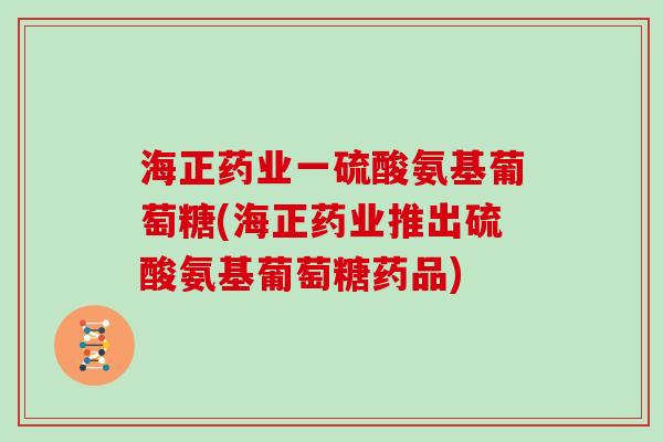 海正药业一硫酸氨基葡萄糖(海正药业推出硫酸氨基葡萄糖药品) 海正药业一硫酸氨基葡萄糖(海正药业推出硫酸氨基葡萄糖药品)