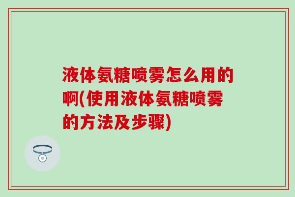 液体氨糖喷雾怎么用的啊(使用液体氨糖喷雾的方法及步骤) 液体氨糖喷雾怎么用的啊(使用液体氨糖喷雾的方法及步骤)