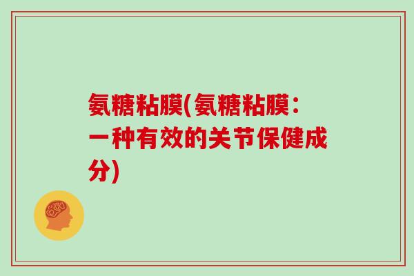 氨糖粘膜(氨糖粘膜:一种有效的关节保健成分) 氨糖粘膜(氨糖粘膜:一种有效的关节保健成分)