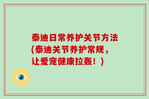 泰迪日常养护关节方法(泰迪关节养护常规，让爱宠健康拉轰！)